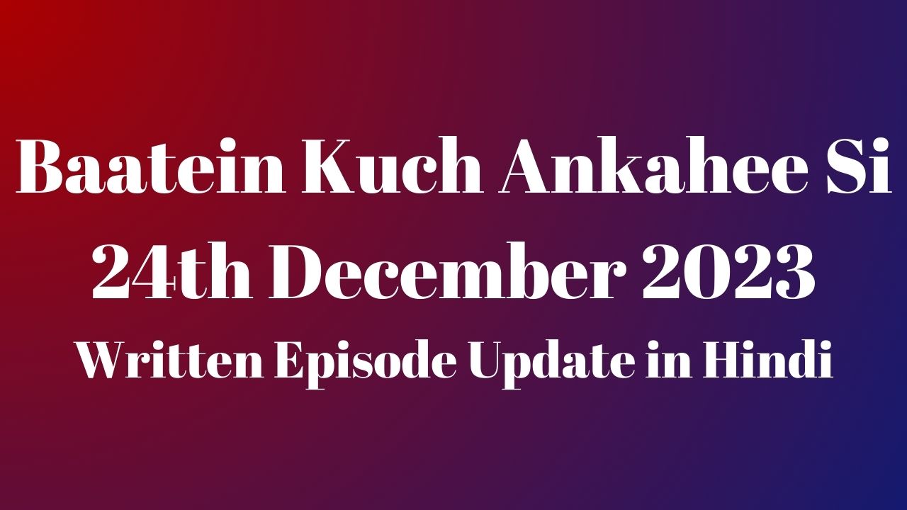 Baatein Kuch Ankahee Si 24th December 2023 Written Episode Update in Hindi