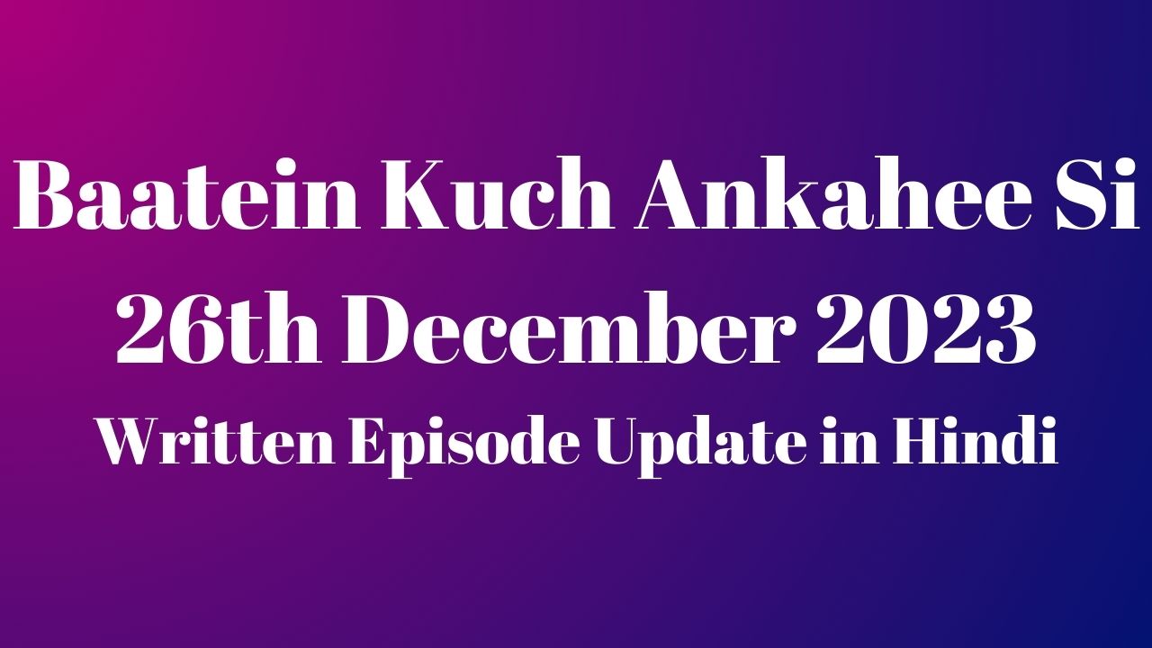 Baatein Kuch Ankahee Si 26th December 2023 Written Episode Update in Hindi