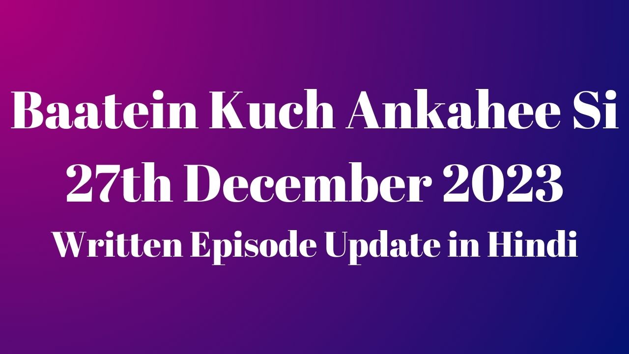 Baatein Kuch Ankahee Si 27th December 2023 Written Episode Update in Hindi