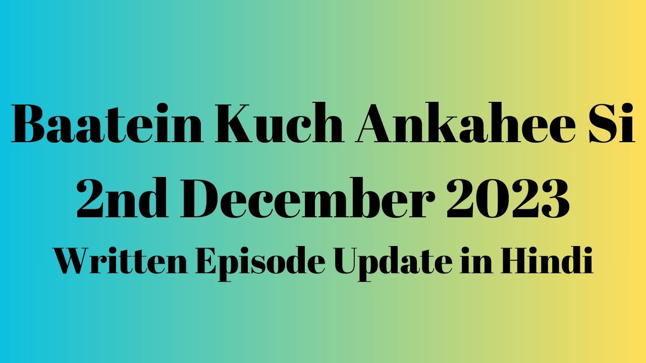 Baatein Kuch Ankahee Si 2nd December 2023 Written Episode Update