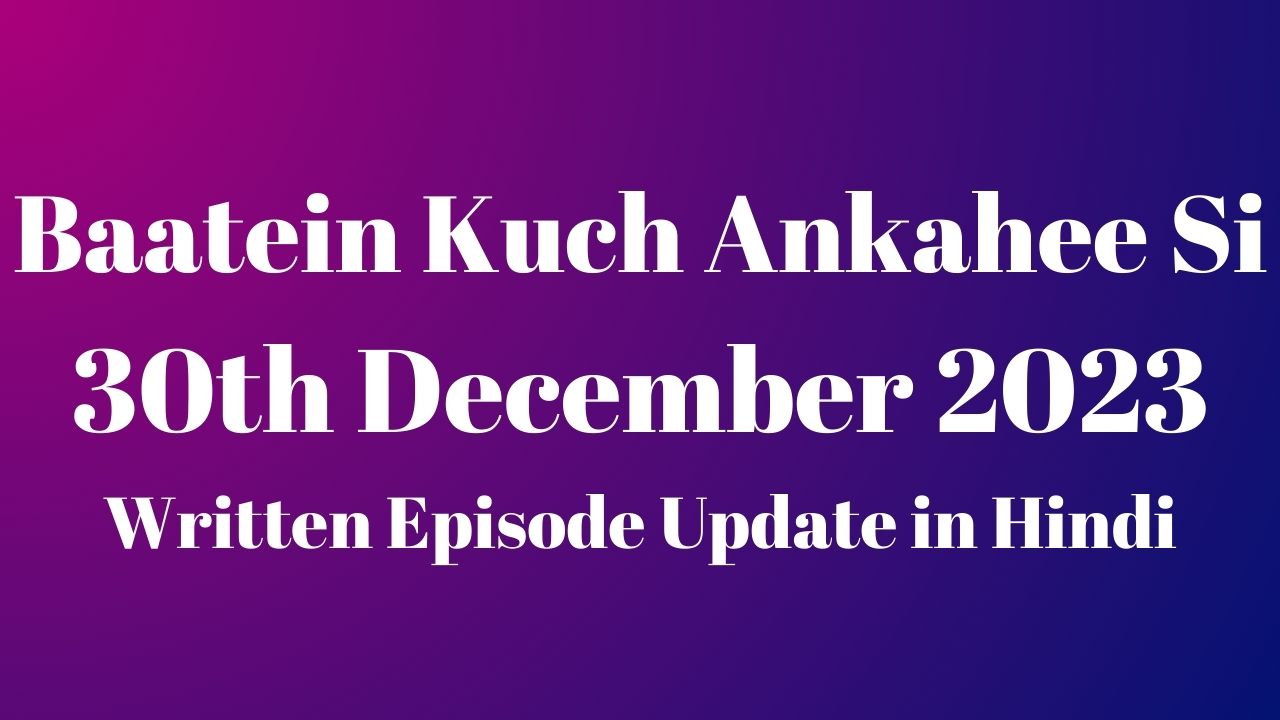 Baatein Kuch Ankahee Si 30th December 2023 Written Episode Update in Hindi