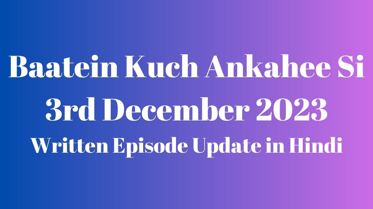 Baatein Kuch Ankahee Si 3rd December 2023 Written Episode Update in Hindi