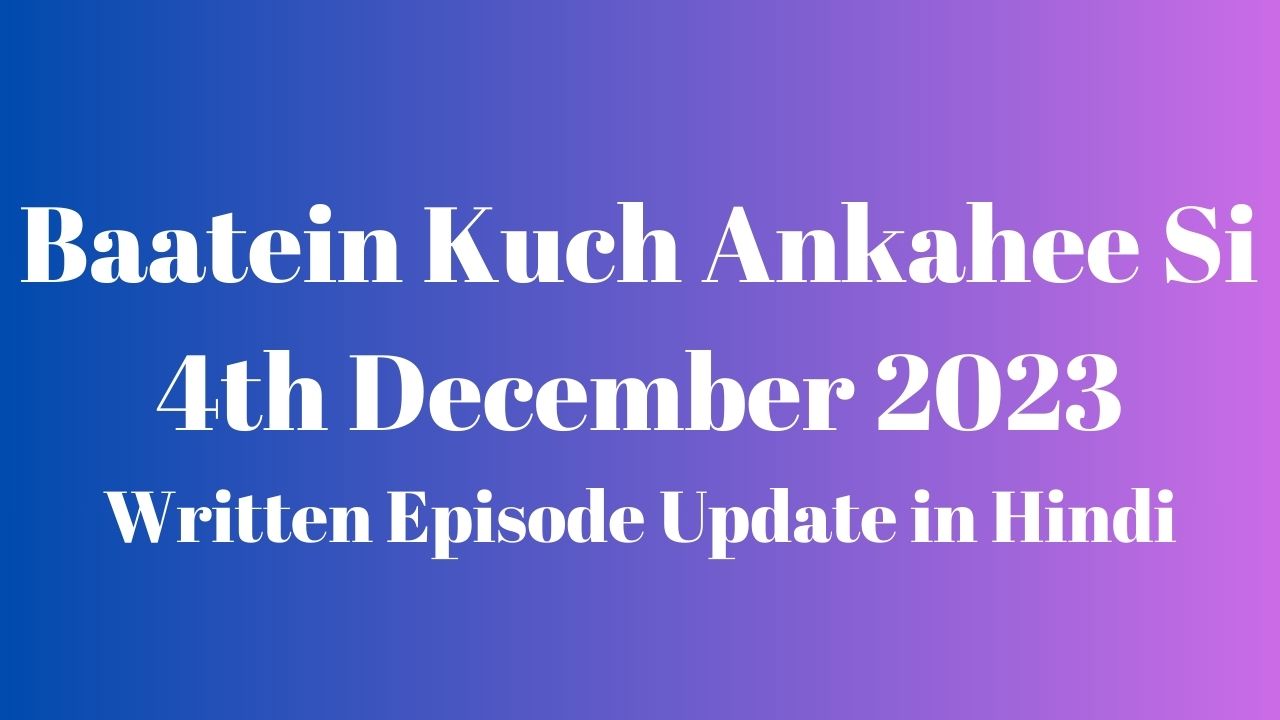 Baatein Kuch Ankahee Si 4th December 2023 Written Episode Update in Hindi