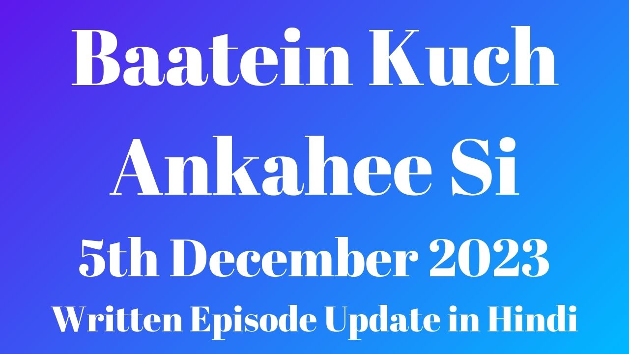 Baatein Kuch Ankahee Si 5th December 2023 Written Episode Update in Hindi