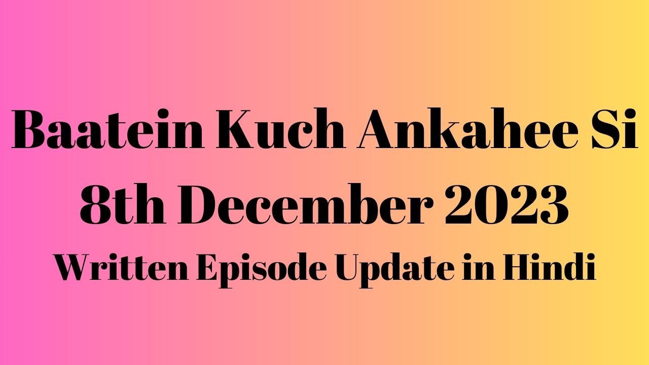 Baatein Kuch Ankahee Si 8th December 2023 Written Episode Update in Hindi