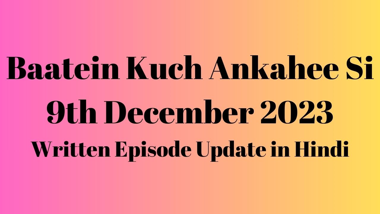 Baatein Kuch Ankahee Si 9th December 2023 Written Episode Update in Hindi