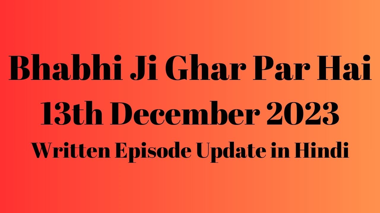 Bhabhi Ji Ghar Par Hai 13th December 2023 Written Episode Update in Hindi