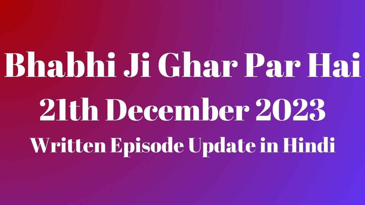 Bhabhi Ji Ghar Par Hai 21st December 2023 Written Episode Update in Hindi