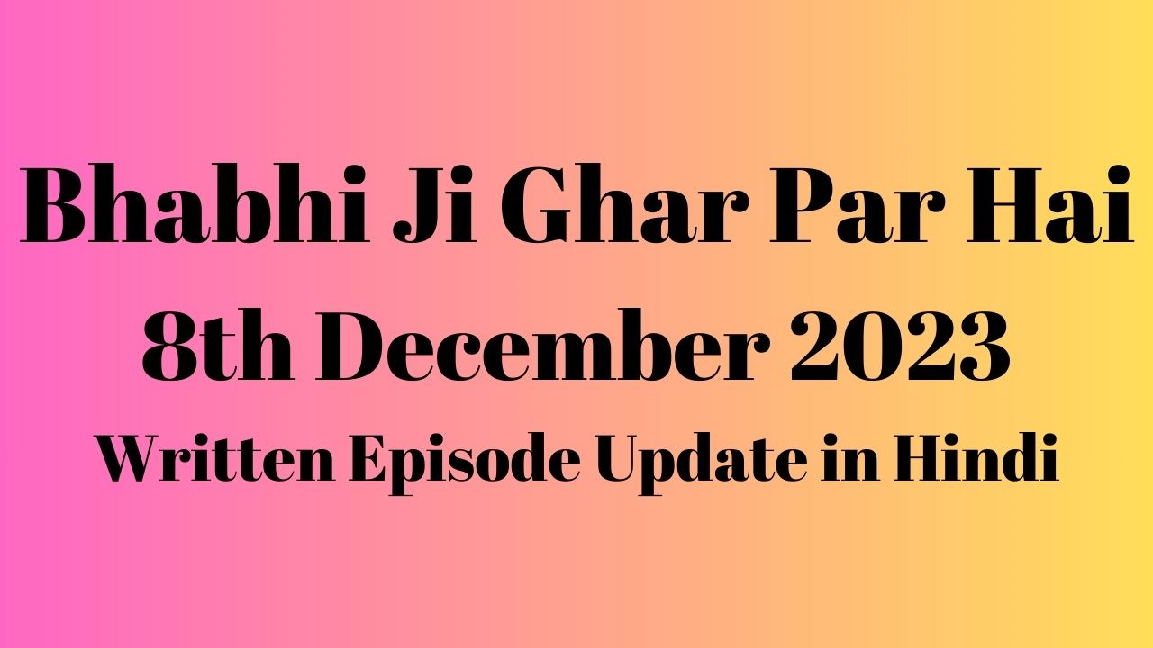 Bhabhi Ji Ghar Par Hai 8th December 2023 Written Episode Update in Hindi