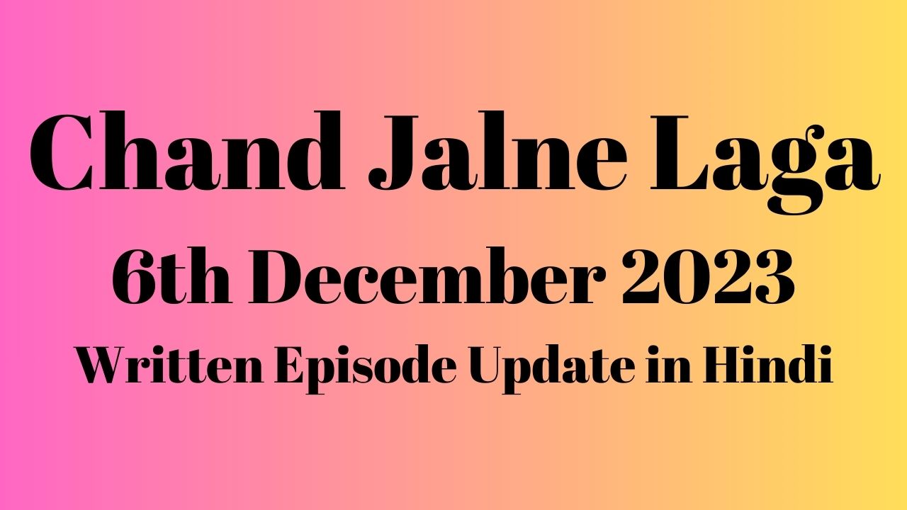 Chand Jalne Laga 6th December 2023 Written Episode Update in Hindi