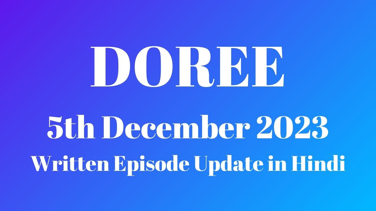 Doree 5th December 2023 Written Episode Update in Hindi