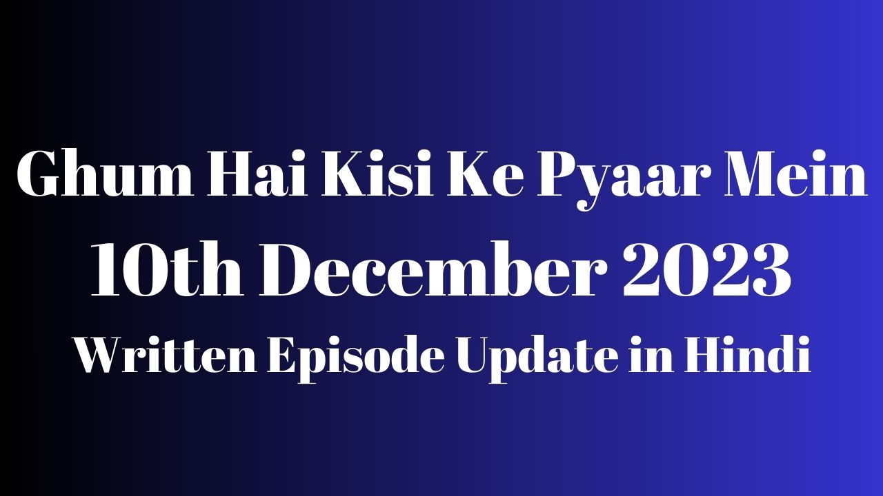 Ghum Hai Kisi Ke Pyaar Mein 10th December 2023 Written Episode Update in Hindi