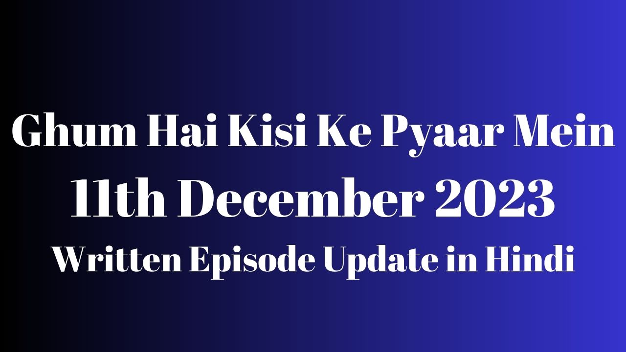 Ghum Hai Kisi Ke Pyaar Mein 11th December 2023 Written Episode Update in Hindi