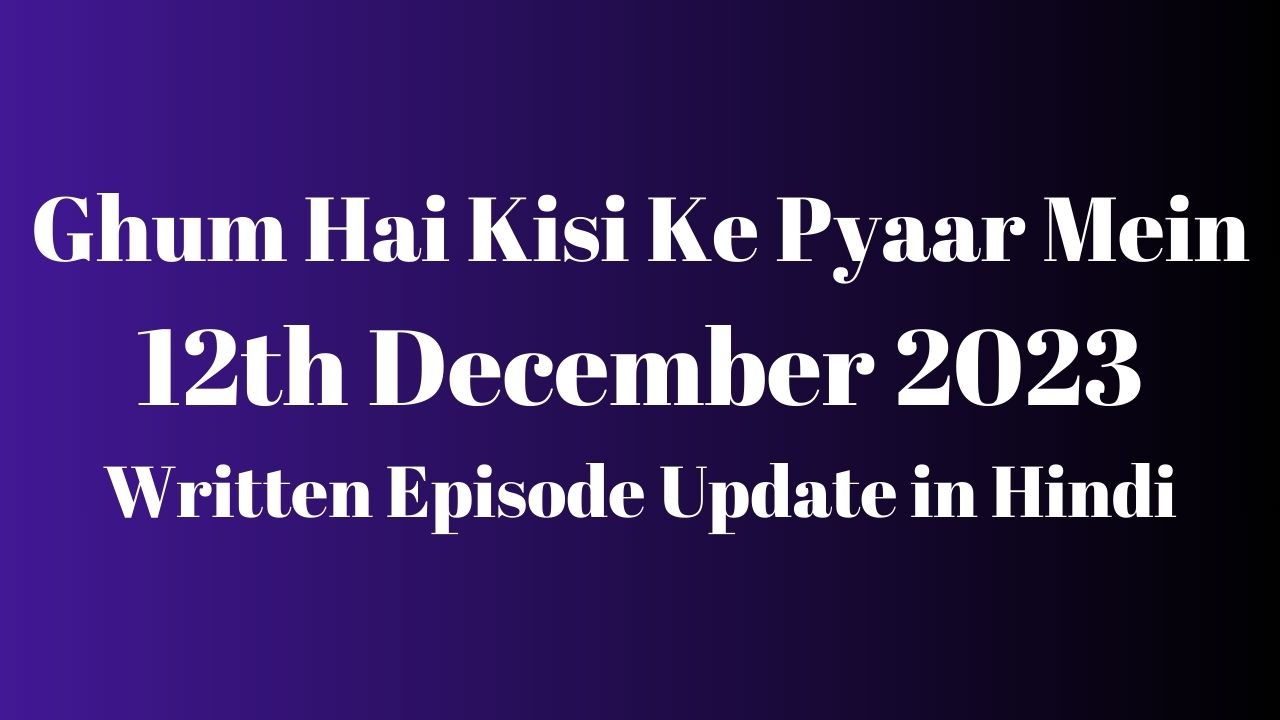 Ghum Hai Kisi Ke Pyaar Mein 12th December 2023 Written Episode Update in Hindi