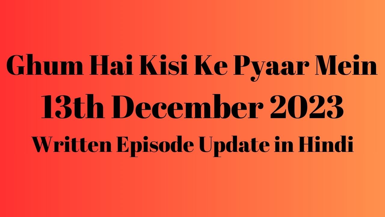 Ghum Hai Kisi Ke Pyaar Mein 13th December 2023 Written Episode Update in Hindi