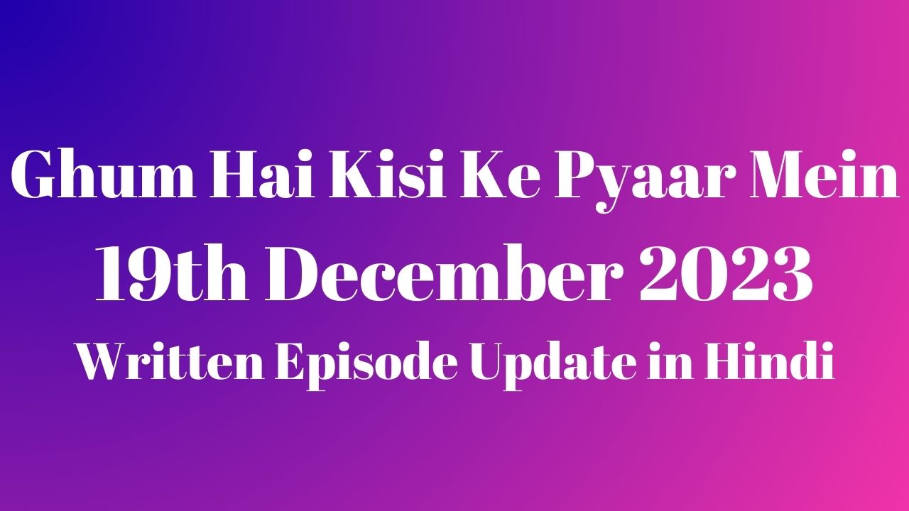 Ghum Hai Kisi Ke Pyaar Mein 19th December 2023 Written Episode Update in Hindi