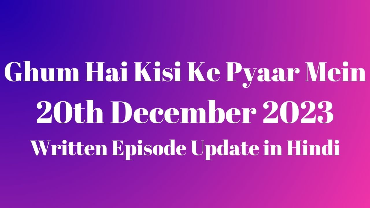 Ghum Hai Kisi Ke Pyaar Mein 20th December 2023 Written Episode Update in Hindi