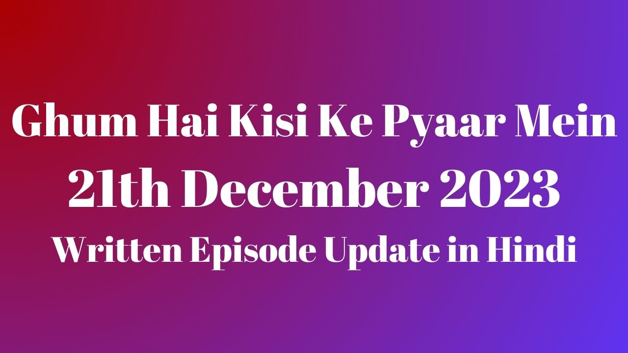 Ghum Hai Kisi Ke Pyaar Mein 21st December 2023 Written Episode Update in Hindi