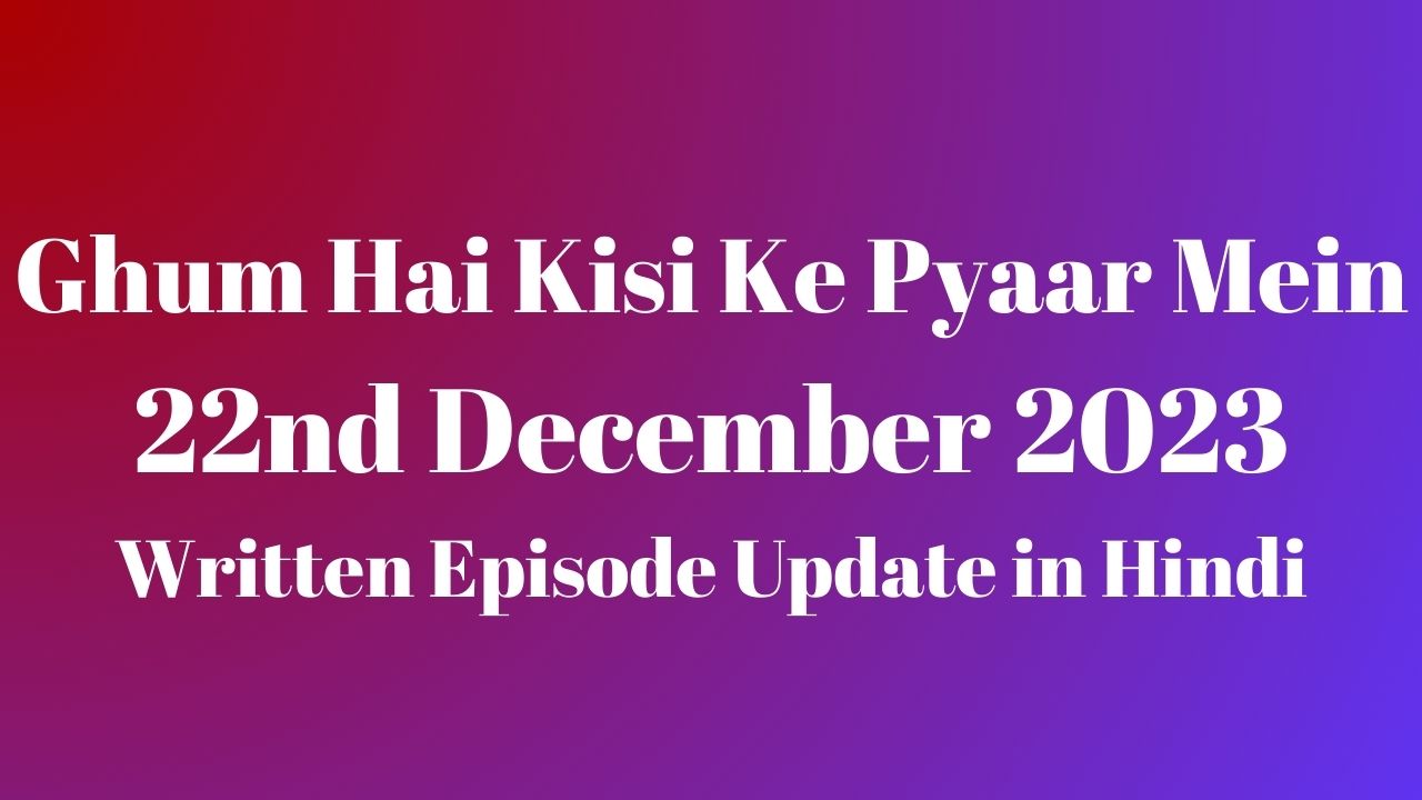 Ghum Hai Kisi Ke Pyaar Mein 22nd December 2023 Written Episode Update in Hindi