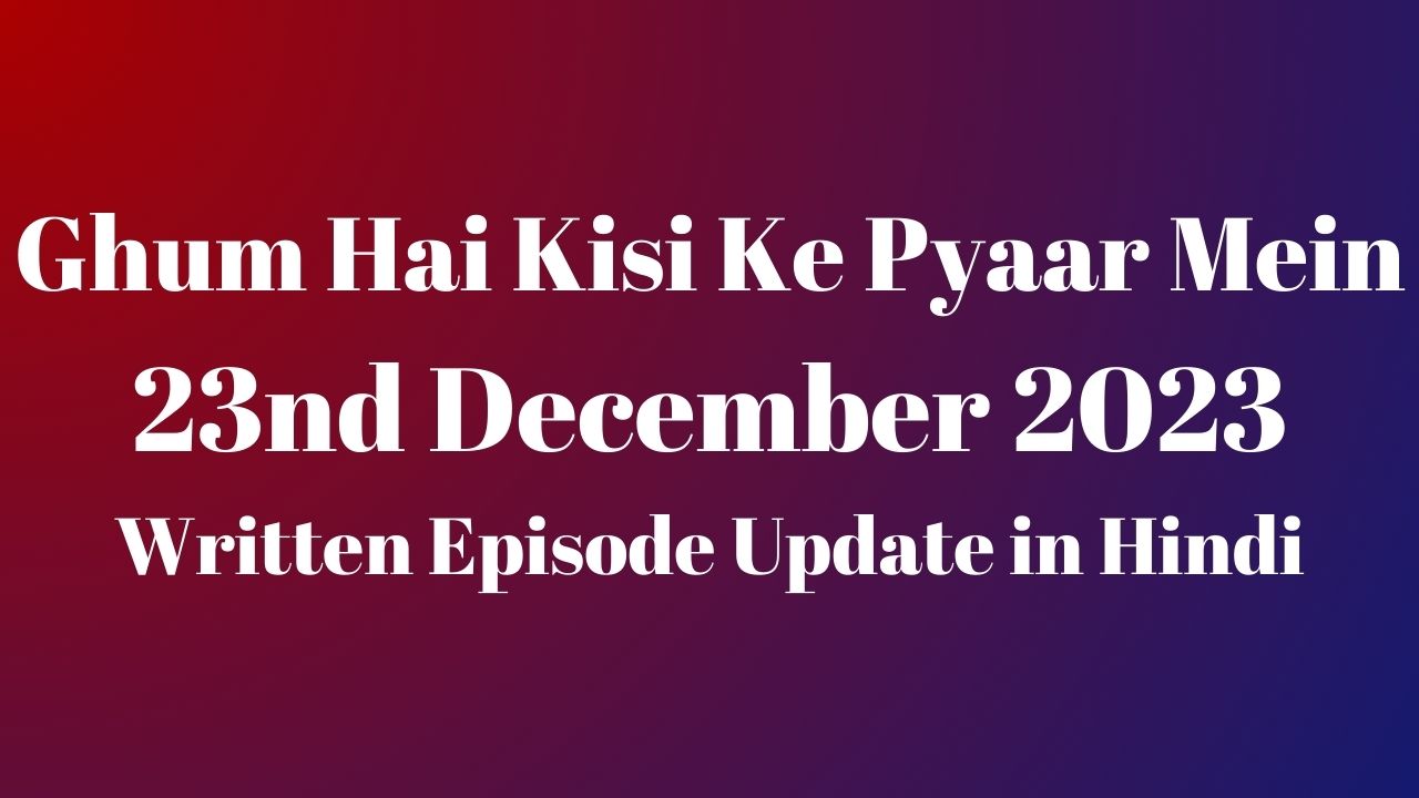 Ghum Hai Kisi Ke Pyaar Mein 23rd December 2023 Written Episode Update in Hindi