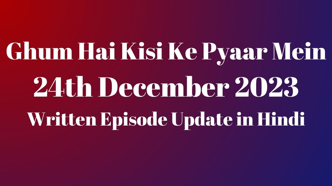 Ghum Hai Kisi Ke Pyaar Mein 24th December 2023 Written Episode Update in Hindi