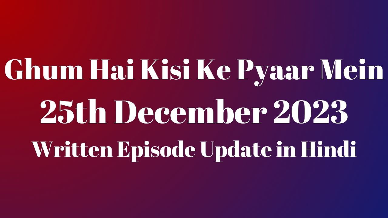 Ghum Hai Kisi Ke Pyaar Mein 25th December 2023 Written Episode Update in Hindi