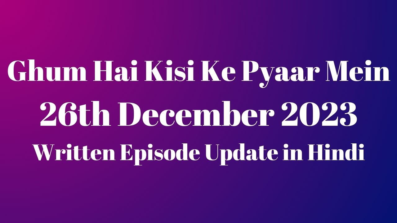 Ghum Hai Kisi Ke Pyaar Mein 26th December 2023 Written Episode Update in Hindi