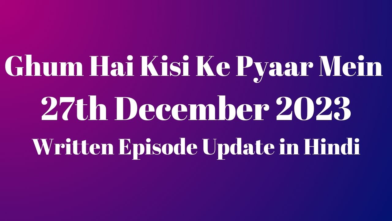 Ghum Hai Kisi Ke Pyaar Mein 27th December 2023 Written Episode Update in Hindi