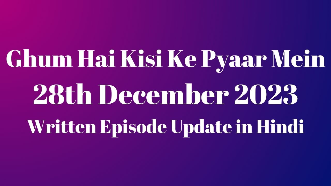 Ghum Hai Kisi Ke Pyaar Mein 28th December 2023 Written Episode Update in Hindi