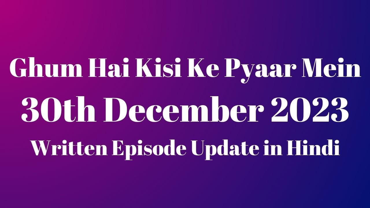 Ghum Hai Kisi Ke Pyaar Mein 30th December 2023 Written Episode Update in Hindi