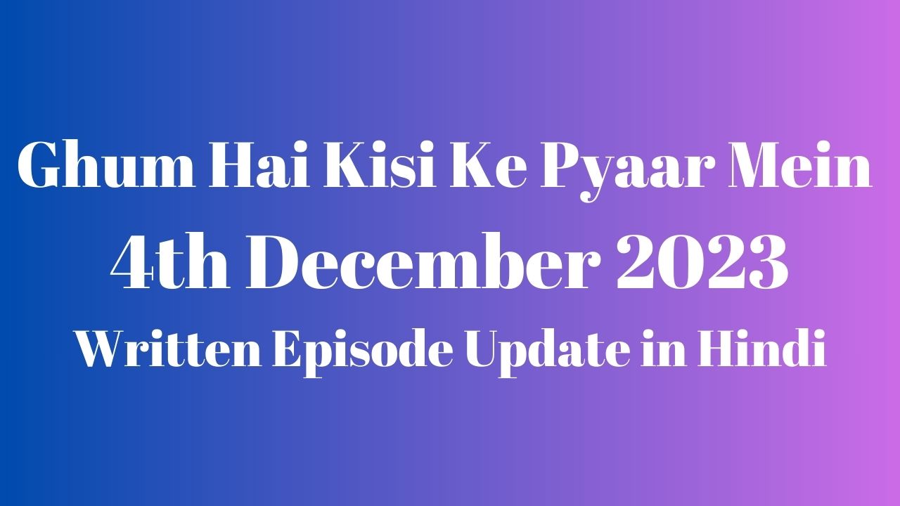 Ghum Hai Kisi Ke Pyaar Mein 4th December 2023 Written Episode Update in Hindi