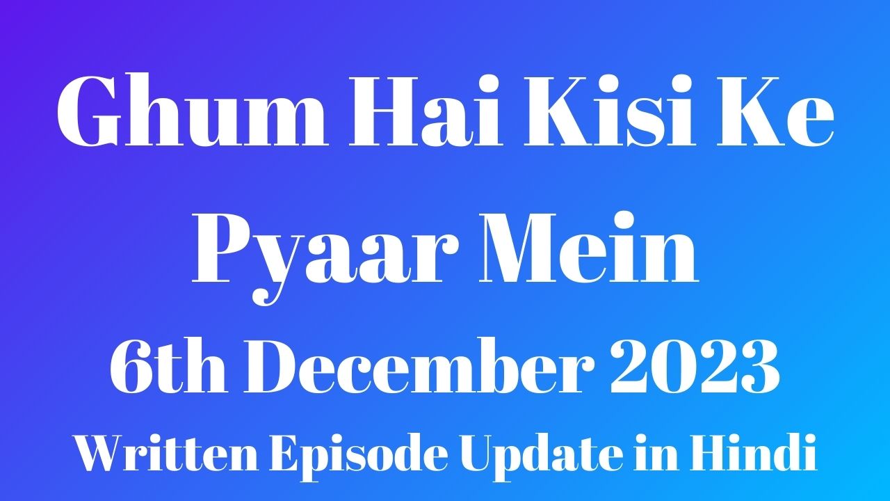 Ghum Hai Kisi Ke Pyaar Mein 6th December 2023 Written Episode Update in Hindi