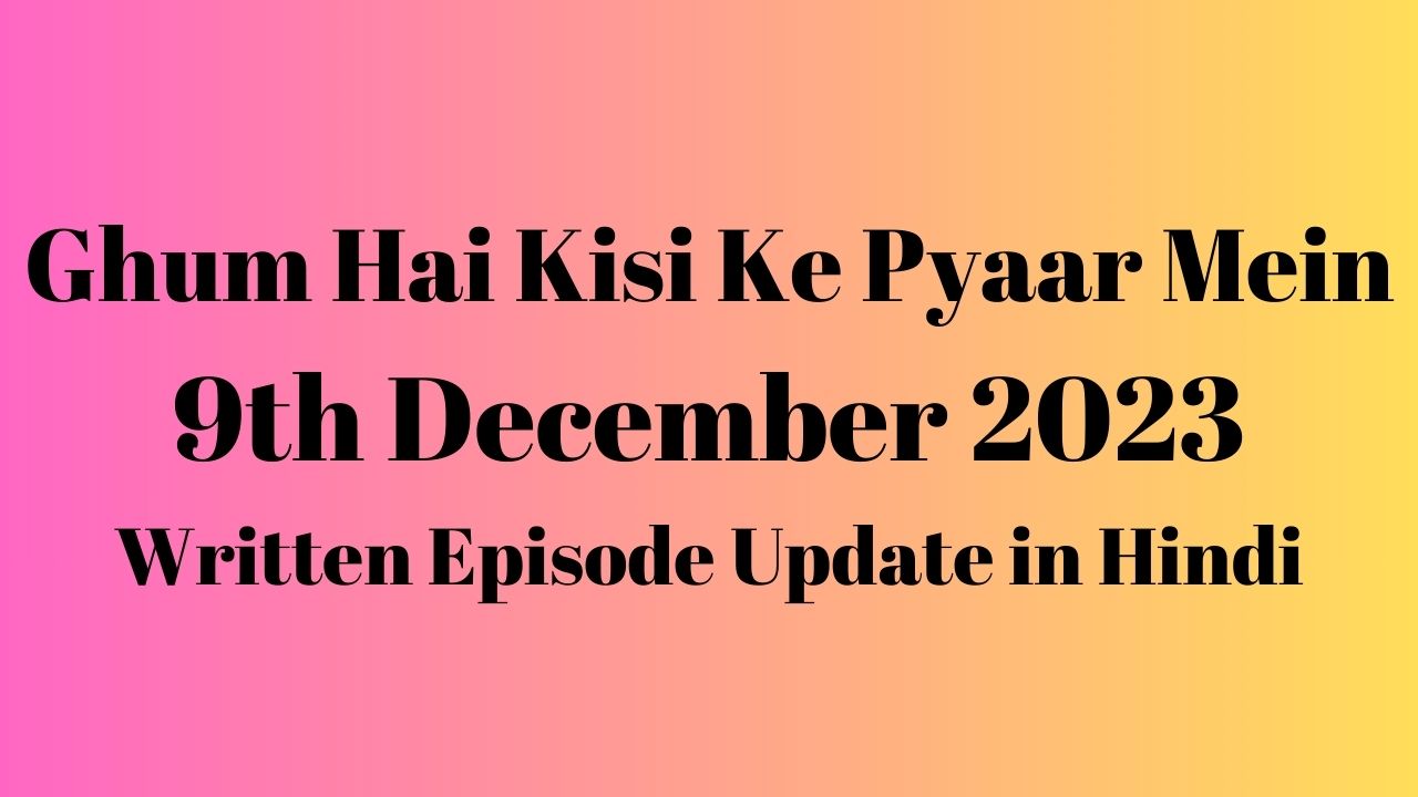 Ghum Hai Kisi Ke Pyaar Mein 9th December 2023 Written Episode Update in Hindi