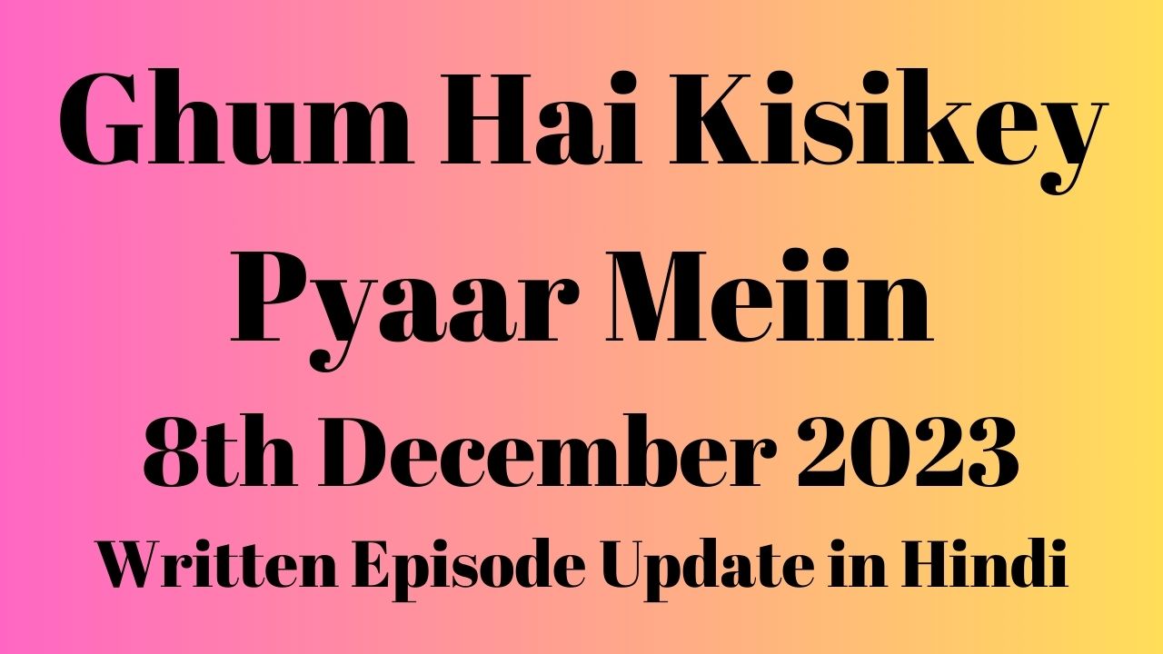 Ghum Hai Kisikey Pyaar Meiin 8th December 2023 Written Episode Update in Hindi