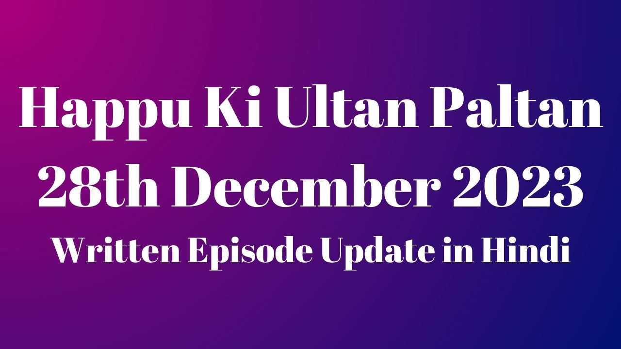 Happu Ki Ultan Paltan 28th December 2023 Written Episode Update in Hindi