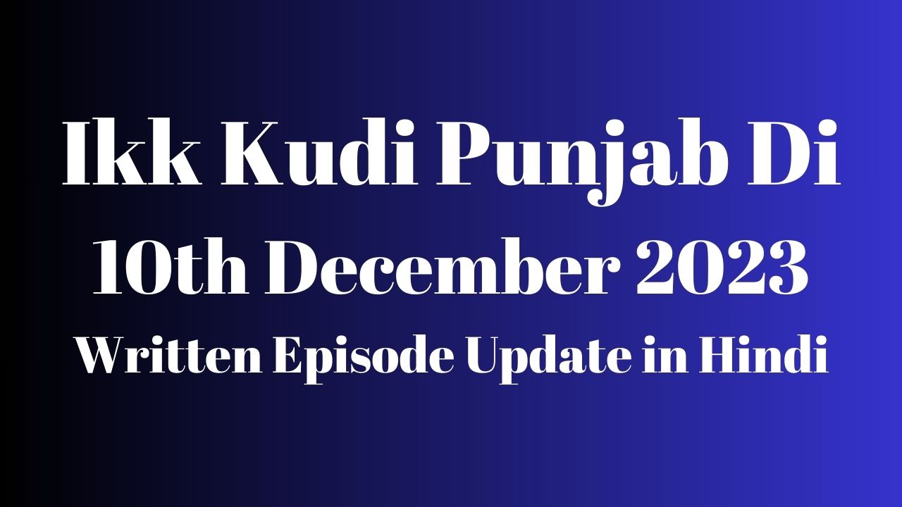 Ikk Kudi Punjab Di 10th December 2023 Written Episode Update in Hindi