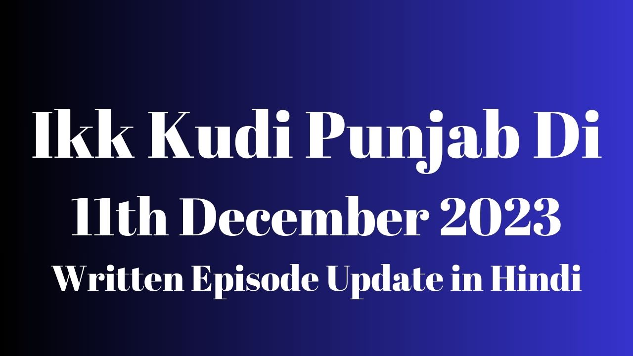 Ikk Kudi Punjab Di 11th December 2023 Written Episode Update in Hindi