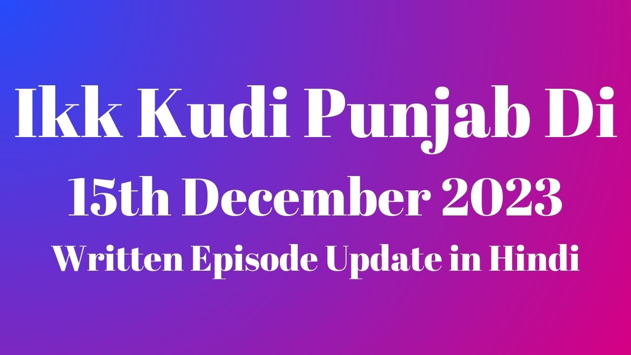 Ikk Kudi Punjab Di 15th December 2023 Written Episode Update in Hindi