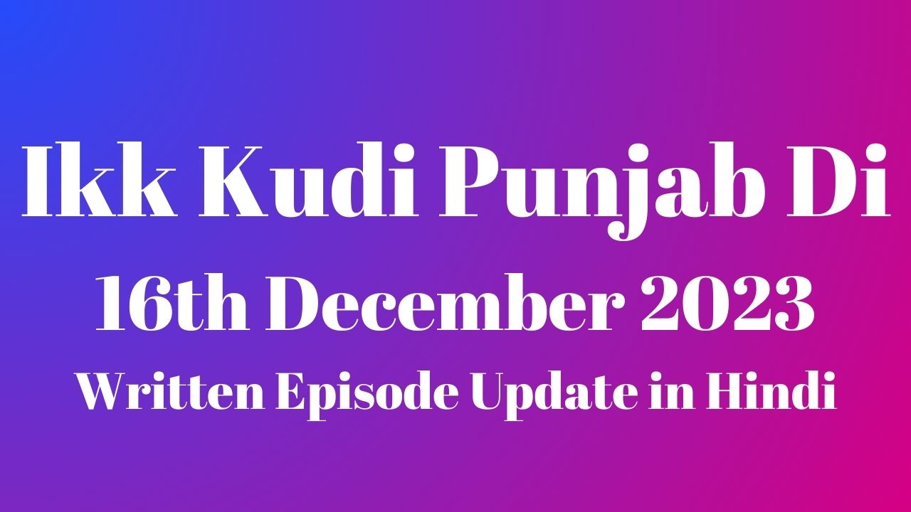 Ikk Kudi Punjab Di 16th December 2023 Written Episode Update in Hindi