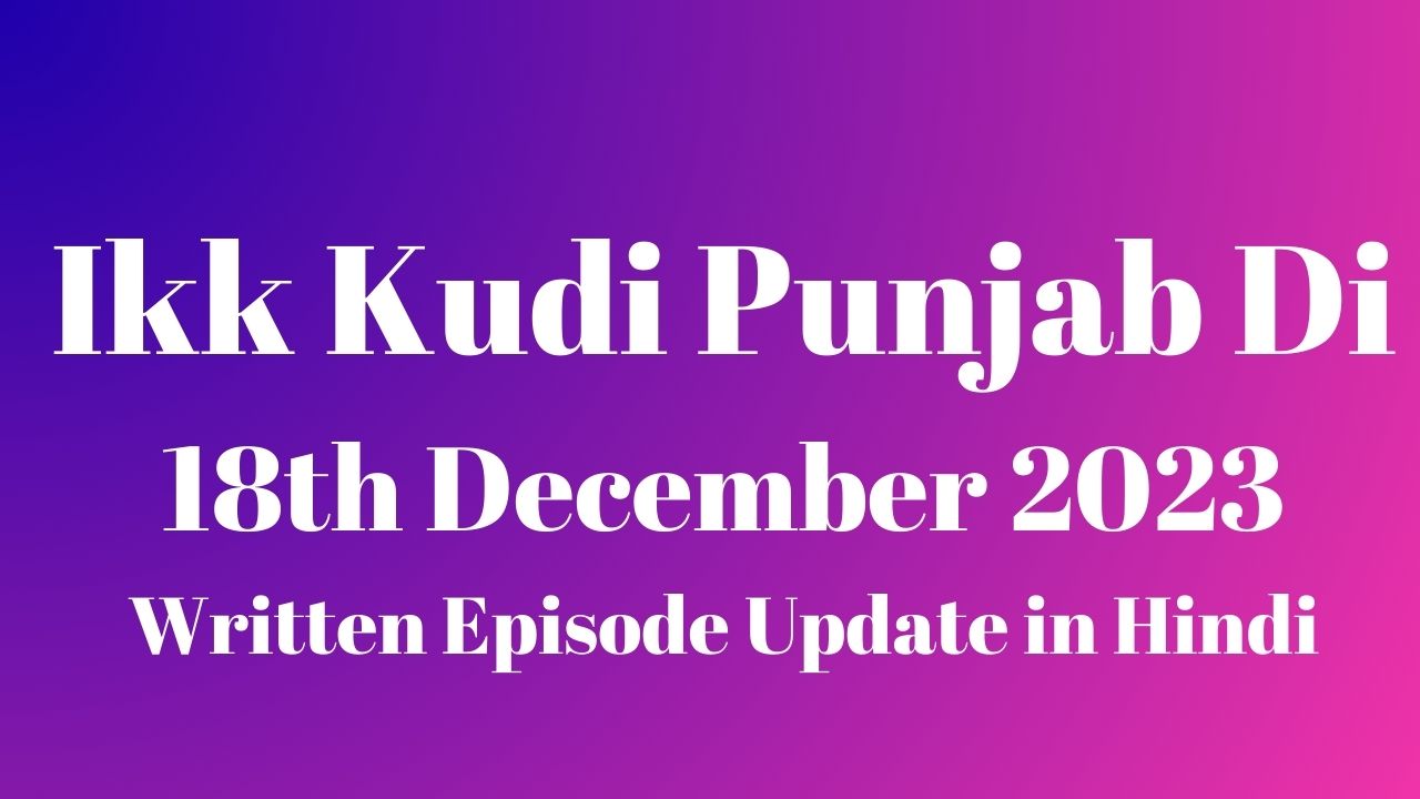 Ikk Kudi Punjab Di 18th December 2023 Written Episode Update in Hindi