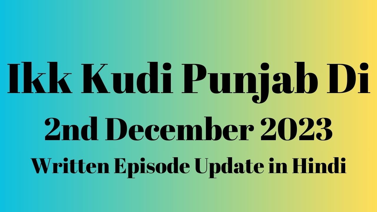 Ikk Kudi Punjab Di 2nd December 2023 Written Episode Update