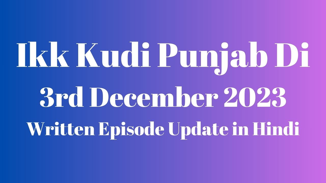 Ikk Kudi Punjab Di 3rd December 2023 Written Episode Update in Hindi