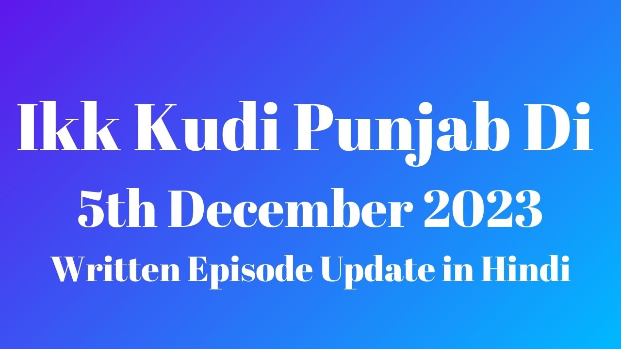 Ikk Kudi Punjab Di 5th December 2023 Written Episode Update in Hindi