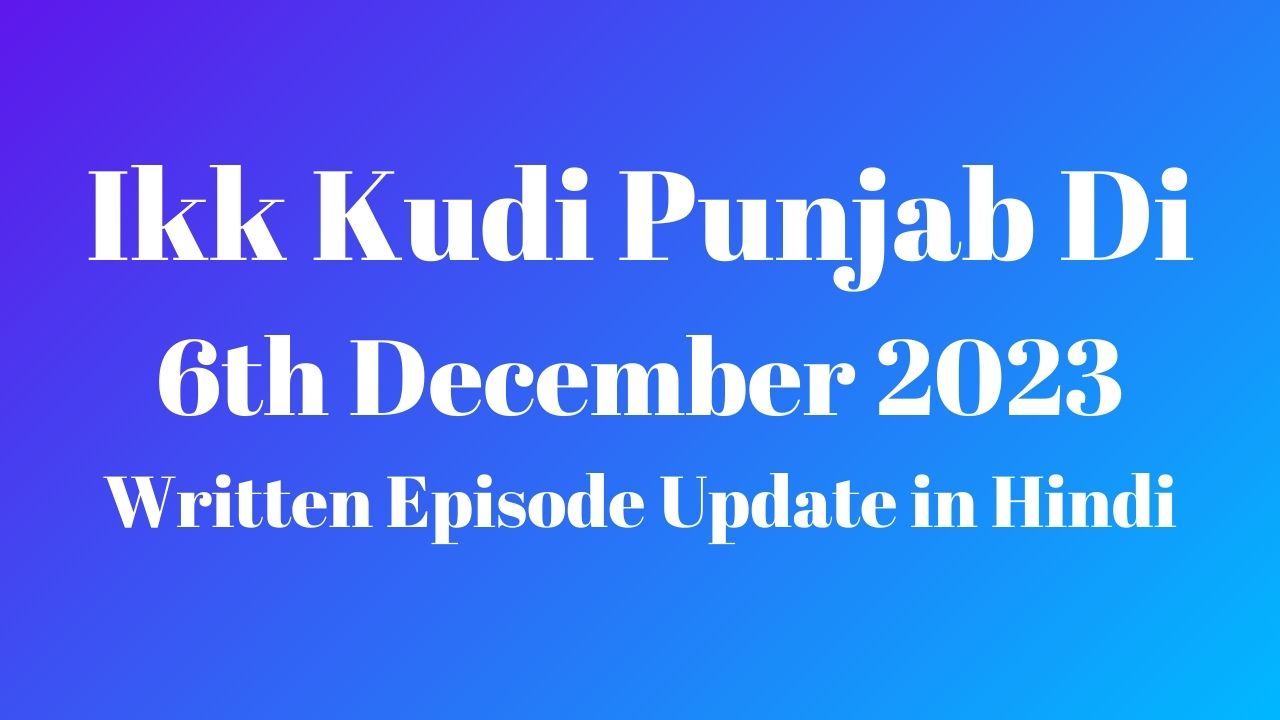 Ikk Kudi Punjab Di 6th December 2023 Written Episode Update in Hindi