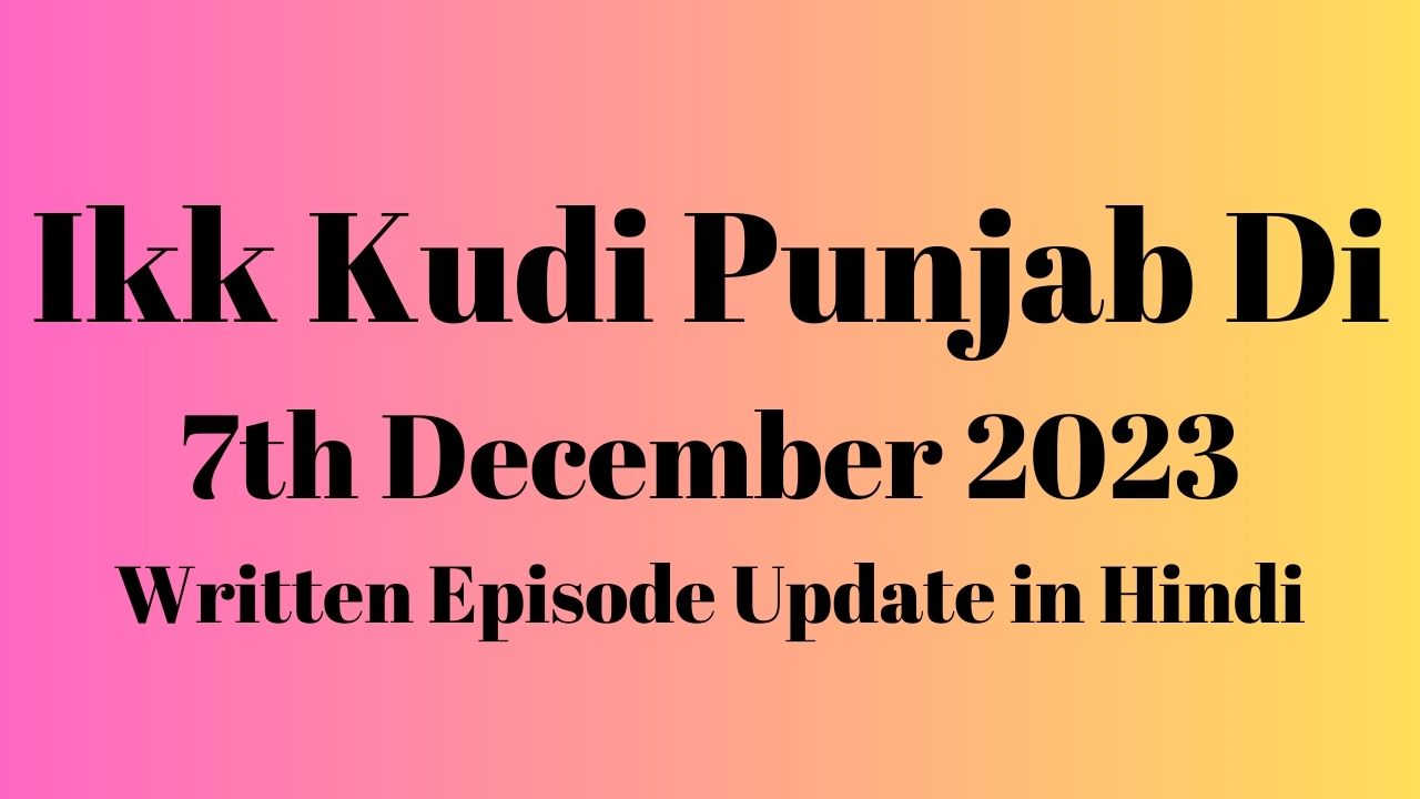 Ikk Kudi Punjab Di 7th December 2023 Written Episode Update in Hindi