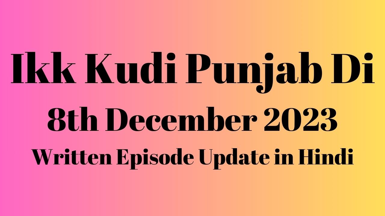 Ikk Kudi Punjab Di 8th December 2023 Written Episode Update in Hindi