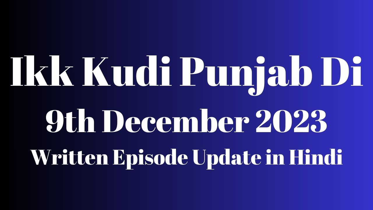 Ikk Kudi Punjab Di 9th December 2023 Written Episode Update in Hindi