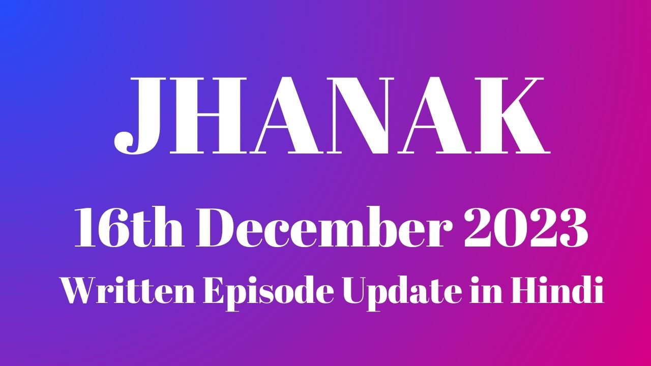 Jhanak 16th December 2023 Written Episode Update in Hindi