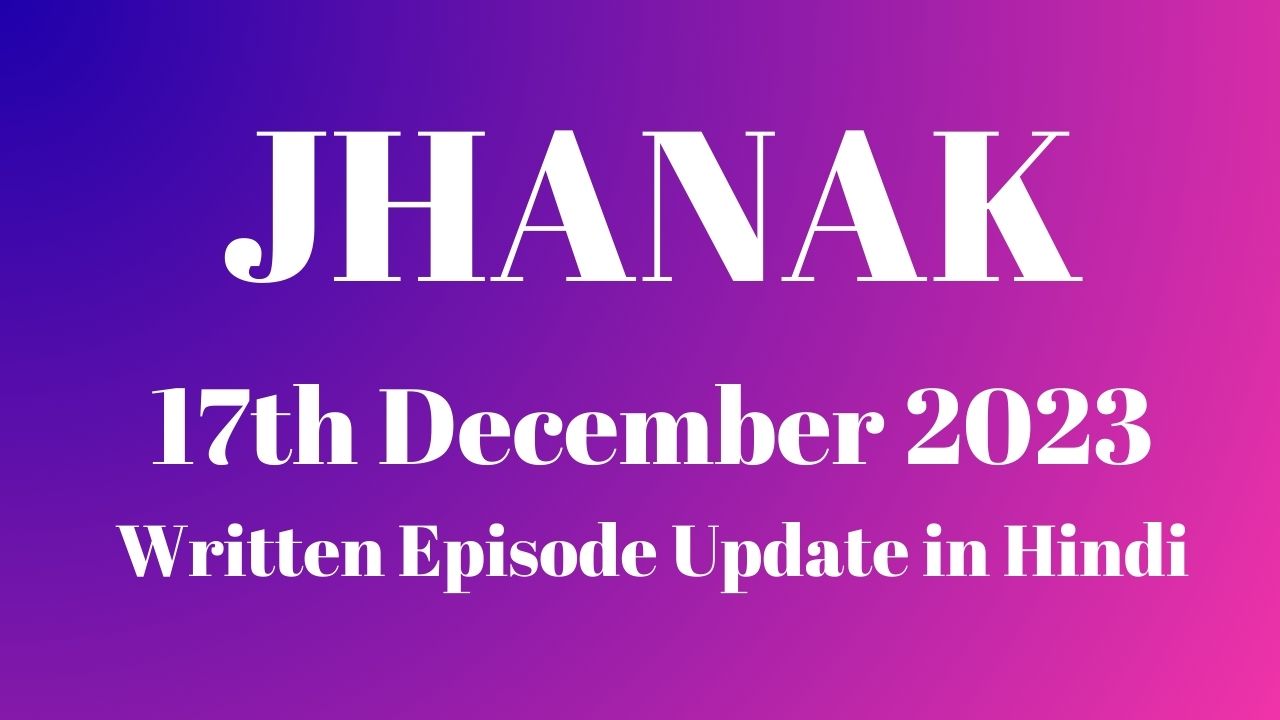 Jhanak 17th December 2023 Written Episode Update in Hindi