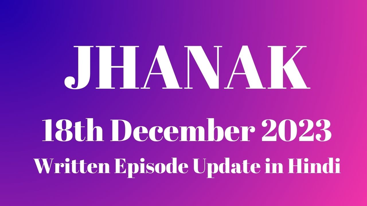 Jhanak 18th December 2023 Written Episode Update in Hindi